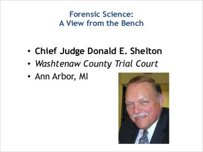 Forensic Science:  A View from the Bench • Chief Judge Donald E. Shelton • Washtenaw County Trial Court • Ann Arbor, MI