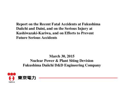 Report on the Recent Fatal Accidents at Fukushima Daiichi and Daini, and on the Serious Injury at Kashiwazaki-Kariwa, and on Efforts to Prevent Future Serious Accidents  March 30, 2015