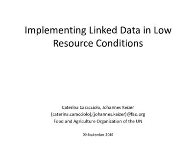 Implementing Linked Data in Low Resource Conditions Caterina Caracciolo, Johannes Keizer {caterina.caracciolo},{johannes.keizer}@fao.org Food and Agriculture Organization of the UN