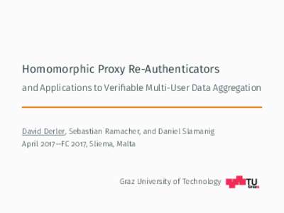 Homomorphic Proxy Re-Authenticators and Applications to Verifiable Multi-User Data Aggregation David Derler, Sebastian Ramacher, and Daniel Slamanig April 2017—FC 2017, Sliema, Malta