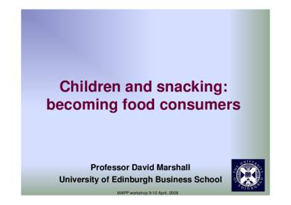 Children and snacking: becoming food consumers Professor David Marshall University of Edinburgh Business School MAPP workshop 9-10 April, 2008