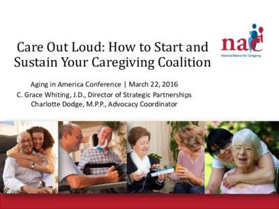 Care Out Loud: How to Start and Sustain Your Caregiving Coalition Aging in America Conference | March 22, 2016 C. Grace Whiting, J.D., Director of Strategic Partnerships Charlotte Dodge, M.P.P., Advocacy Coordinator