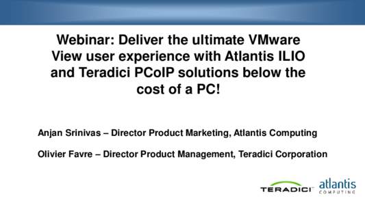 Webinar: Deliver the ultimate VMware View user experience with Atlantis ILIO and Teradici PCoIP solutions below the cost of a PC! Anjan Srinivas – Director Product Marketing, Atlantis Computing Olivier Favre – Direct