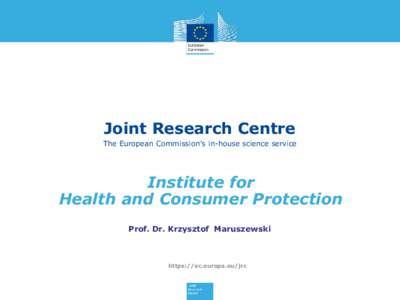 Joint Research Centre The European Commission’s in-house science service Institute for Health and Consumer Protection Prof. Dr. Krzysztof Maruszewski