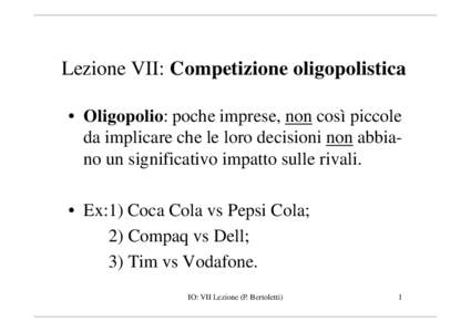 Lezione VII: Competizione oligopolistica • Oligopolio: poche imprese, non così piccole da implicare che le loro decisioni non abbiano un significativo impatto sulle rivali. • Ex:1) Coca Cola vs Pepsi Cola; 2) Compaq