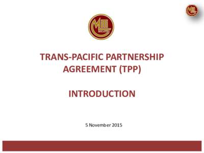 TRANS-PACIFIC PARTNERSHIP AGREEMENT (TPP) INTRODUCTION 5 November 2015  Scope of Presentation