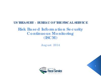 US TREASURY - BUREAU OF THE FISCAL SERVICE  Risk Based Information Security Continuous Monitoring (ISCM) August 2014