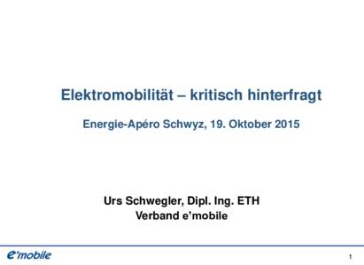 Elektromobilität – kritisch hinterfragt Energie-Apéro Schwyz, 19. Oktober 2015 Urs Schwegler, Dipl. Ing. ETH Verband e’mobile