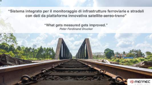 “Sistema integrato per il monitoraggio di infrastrutture ferroviarie e stradali con dati da piattaforma innovativa satellite-aereo-treno” “What gets measured gets improved.” Peter Ferdinand Drucker  Modello Unic