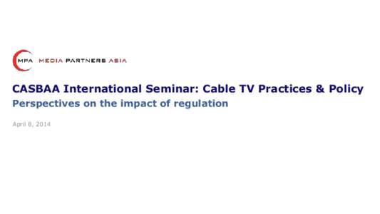 CASBAA International Seminar: Cable TV Practices & Policy Perspectives on the impact of regulation April 8, 2014 Regulation is a critical catalyst for consumer and industry Positive Policy