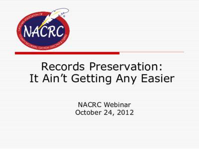 Records Preservation: It Ain’t Getting Any Easier NACRC Webinar October 24, 2012  Our Goals during this Presentation