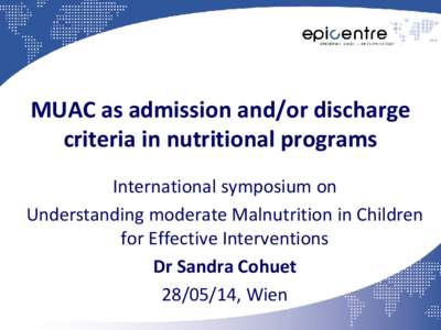 MUAC as admission and/or discharge criteria in nutritional programs International symposium on Understanding moderate Malnutrition in Children for Effective Interventions Dr Sandra Cohuet