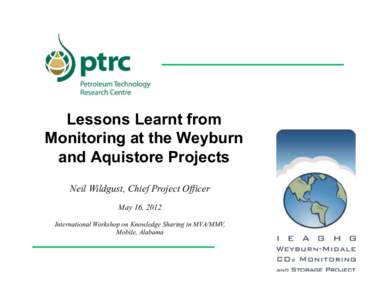 Lessons Learnt from Monitoring at the Weyburn and Aquistore Projects Neil Wildgust, Chief Project Officer May 16, 2012 International Workshop on Knowledge Sharing in MVA/MMV,