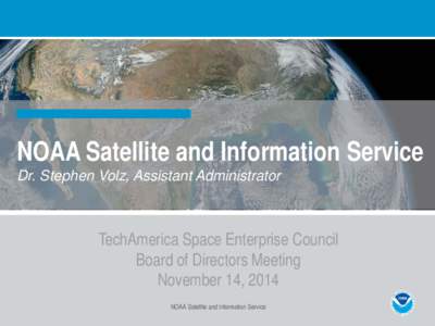 NOAA Satellite and Information Service Dr. Stephen Volz, Assistant Administrator TechAmerica Space Enterprise Council Board of Directors Meeting November 14, 2014