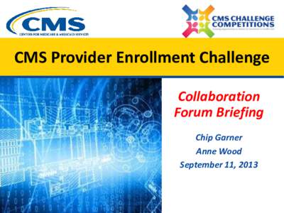 CMS Provider Enrollment Challenge Collaboration Forum Briefing Chip Garner Anne Wood September 11, 2013