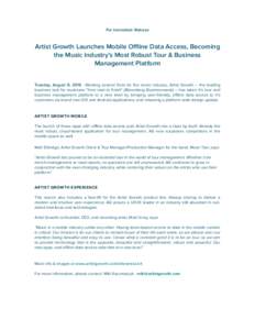 For Immediate Release  Artist Growth Launches Mobile Oﬄine Data Access, Becoming the Music Industry’s Most Robust Tour & Business Management Platform Tuesday, August 9, Marking several firsts for the music ind