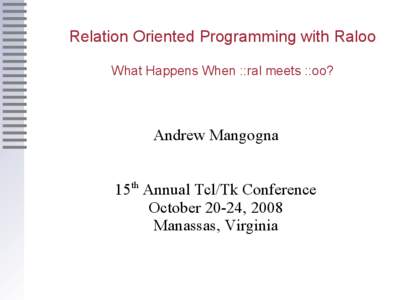 Relation Oriented Programming with Raloo What Happens When ::ral meets ::oo? Andrew Mangogna 15th Annual Tcl/Tk Conference October 20-24, 2008