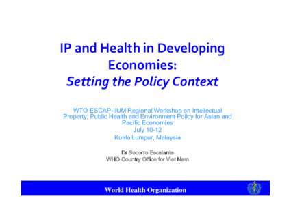 IP and Health in Developing  Economies: Setting the Policy Context WTO-ESCAP-IIUM Regional Workshop on Intellectual Property, Public Health and Environment Policy for Asian and Pacific Economies