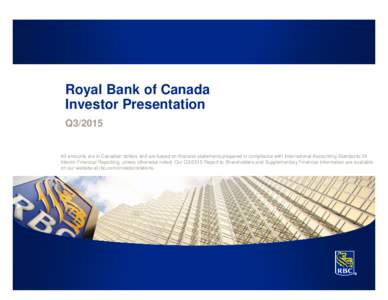 Royal Bank of Canada Investor Presentation Q3/2015 All amounts are in Canadian dollars and are based on financial statements prepared in compliance with International Accounting Standards 34 Interim Financial Reporting, 