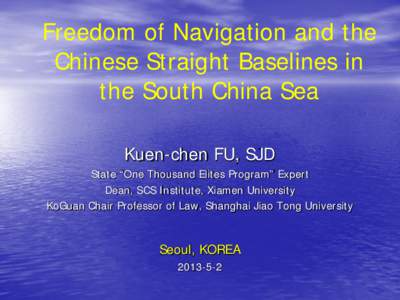 Freedom of Navigation and the Chinese Straight Baselines in the South China Sea Kuen-chen FU, SJD State “One Thousand Elites Program” Expert Dean, SCS Institute, Xiamen University