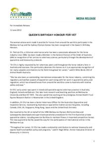 For Immediate Release 11 June 2013 QUEEN’S BIRTHDAY HONOUR FOR VET The woman whose work made it possible for horses from around the world to participate in the Melbourne Cup and the Sydney Olympic Games has been recogn