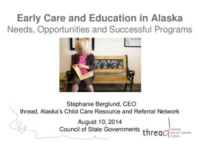 Early Care and Education in Alaska Needs, Opportunities and Successful Programs Stephanie Berglund, CEO thread, Alaska’s Child Care Resource and Referral Network