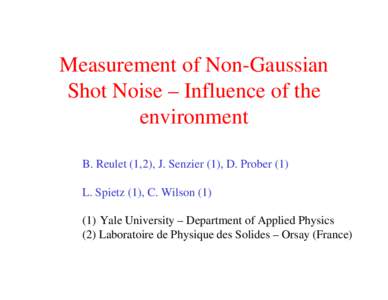 Measurement of Non-Gaussian Shot Noise – Influence of the environment B. Reulet (1,2), J. Senzier (1), D. Prober (1) L. Spietz (1), C. WilsonYale University – Department of Applied Physics