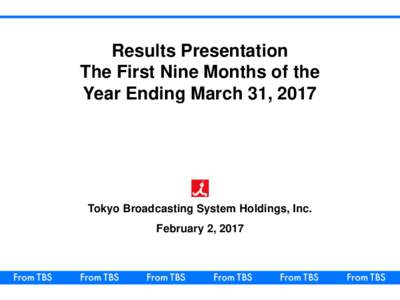 Results Presentation The First Nine Months of the Year Ending March 31, 2017 Tokyo Broadcasting System Holdings, Inc. February 2, 2017