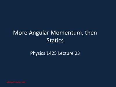More Angular Momentum, then Statics Physics 1425 Lecture 23 Michael Fowler, UVa