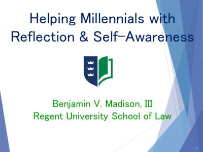 Helping Millennials with Reflection & Self-Awareness Benjamin V. Madison, III Regent University School of Law