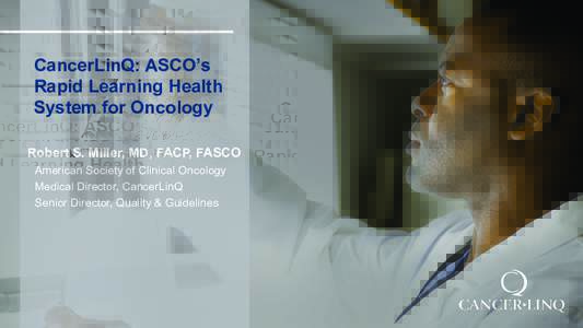 CancerLinQ: ASCO’s Rapid Learning Health System for Oncology Robert S. Miller, MD, FACP, FASCO American Society of Clinical Oncology Medical Director, CancerLinQ