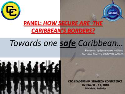 PANEL: HOW SECURE ARE THE CARIBBEAN’S BORDERS? Towards one safe Caribbean… Presented by Lynne Anne Williams Executive Director, CARICOM IMPACS