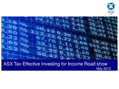 ASX Tax Effective Investing for Income Road show May 2013 Disclaimer This material contains information only. ASX does not represent or warrant that it is complete or accurate. The information is for education purposes