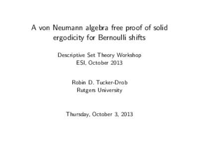 A von Neumann algebra free proof of solid ergodicity for Bernoulli shifts Descriptive Set Theory Workshop ESI, October 2013 Robin D. Tucker-Drob Rutgers University