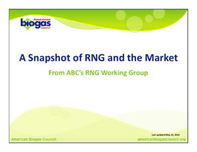 A Snapshot of RNG and the Market From ABC’s RNG Working Group Last updated May 12, 2014  American Biogas Council: The Voice of the 