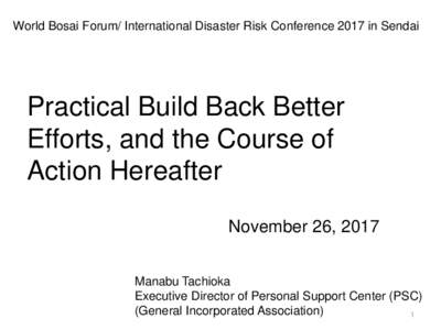 World Bosai Forum/ International Disaster Risk Conference 2017 in Sendai  Practical Build Back Better Efforts, and the Course of Action Hereafter November 26, 2017