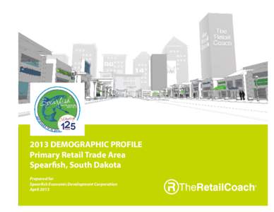 2013 DEMOGRAPHIC PROFILE Primary Retail Trade Area Spearfish, South Dakota Prepared for Spearfish Economic Development Corporation April 2013