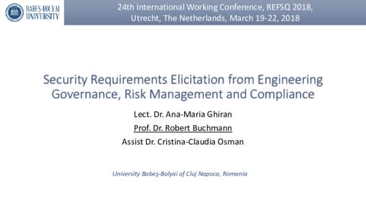 24th International Working Conference, REFSQ 2018, Utrecht, The Netherlands, March 19-22, 2018 Security Requirements Elicitation from Engineering Governance, Risk Management and Compliance Lect. Dr. Ana-Maria Ghiran