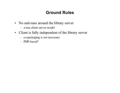 Ground Rules • No end-runs around the library server – a true client-server model • Client is fully independent of the library server – co-packaging is not necessary