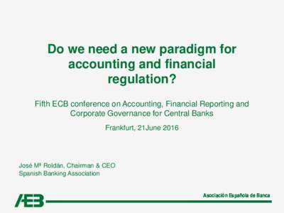 Do we need a new paradigm for accounting and financial regulation? Fifth ECB conference on Accounting, Financial Reporting and Corporate Governance for Central Banks Frankfurt, 21June 2016