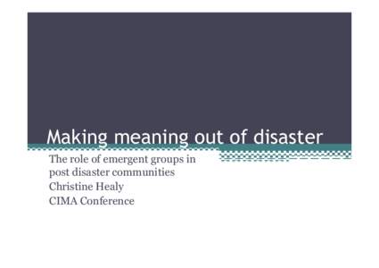 Making meaning out of disaster The role of emergent groups in post disaster communities Christine Healy CIMA Conference