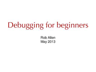 Debugging for beginners Rob Allen May 2013 Debugging Debugging is a methodical process of finding and