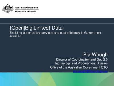 {Open|Big|Linked} Data Enabling better policy, services and cost efficiency in Government Version 0.7 Pia Waugh Director of Coordination and Gov 2.0
