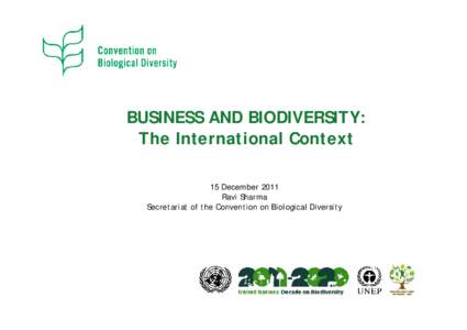 BUSINESS AND BIODIVERSITY: The International Context 15 December 2011 Ravi Sharma Secretariat of the Convention on Biological Diversity