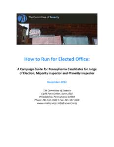 How to Run for Elected Office: A Campaign Guide for Pennsylvania Candidates for Judge of Election, Majority Inspector and Minority Inspector December 2012 The Committee of Seventy Eight Penn Center, Suite 1002