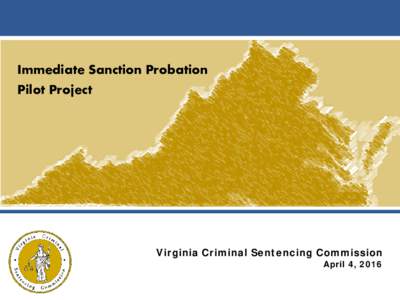 Immediate Sanction Probation Pilot Project Virginia Criminal Sentencing Commission April 4, 2016