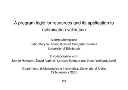 A program logic for resources and its application to optimisation validation Alberto Momigliano Laboratory for Foundations of Computer Science University of Edinburgh In collaboration with: