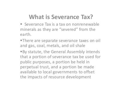 What is Severance Tax?  Severance Tax is a tax on nonrenewable minerals as they are “severed” from the earth. There are separate severance taxes on oil and gas, coal, metals, and oil shale