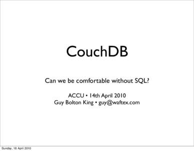 CouchDB Can we be comfortable without SQL? ACCU • 14th April 2010 Guy Bolton King •   Sunday, 18 April 2010
