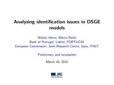 Analysing identification issues in DSGE models Nikolai Iskrev, Marco Ratto Bank of Portugal, Lisbon, PORTUGAL European Commission, Joint Research Centre, Ispra, ITALY Preliminary and incomplete
